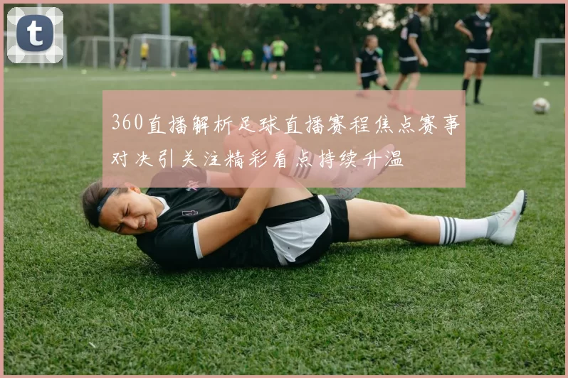 360直播解析足球直播赛程焦点赛事对决引关注精彩看点持续升温