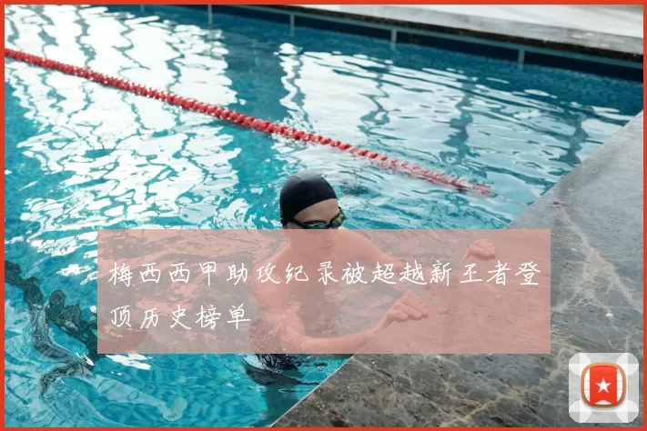 梅西西甲助攻纪录被超越新王者登顶历史榜单