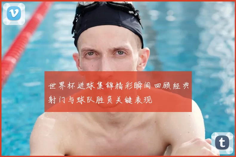 世界杯进球集锦精彩瞬间回顾经典射门与球队胜负关键表现