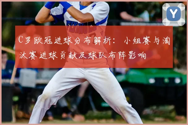C罗欧冠进球分布解析：小组赛与淘汰赛进球贡献及球队布阵影响