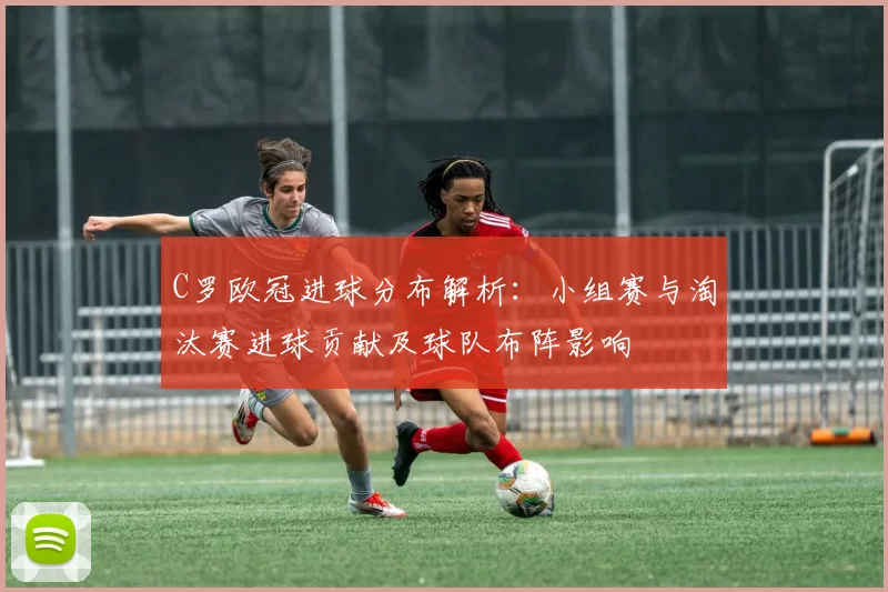 C罗欧冠进球分布解析：小组赛与淘汰赛进球贡献及球队布阵影响