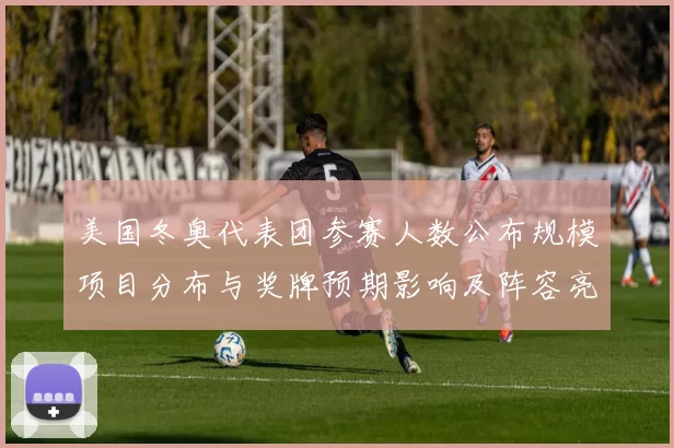 美国冬奥代表团参赛人数公布规模项目分布与奖牌预期影响及阵容亮点解读