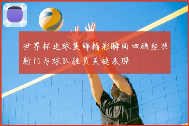 世界杯进球集锦精彩瞬间回顾经典射门与球队胜负关键表现