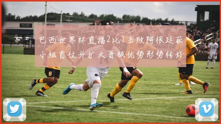 巴西世界杯直播2比1击败阿根廷获小组首位并扩大晋级优势形势转好