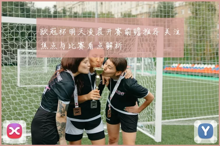 欧冠杯明天凌晨开赛前瞻推荐 关注焦点与比赛看点解析