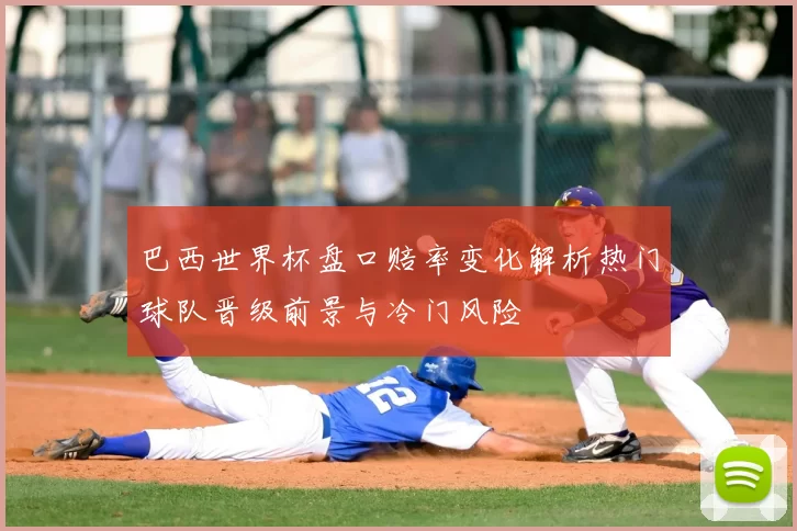 巴西世界杯盘口赔率变化解析热门球队晋级前景与冷门风险