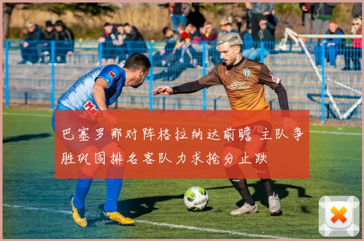 巴塞罗那对阵格拉纳达前瞻 主队争胜巩固排名客队力求抢分止跌