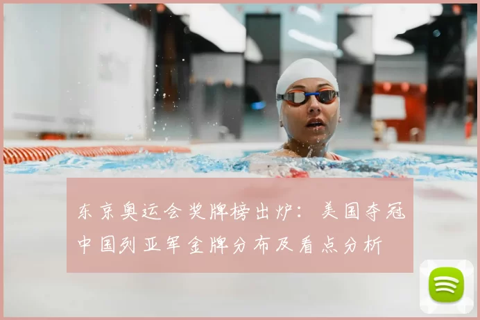 东京奥运会奖牌榜出炉：美国夺冠中国列亚军金牌分布及看点分析
