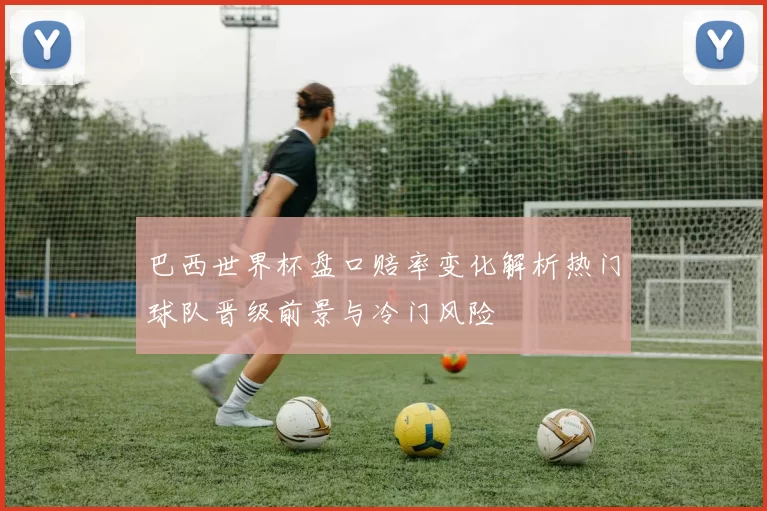 巴西世界杯盘口赔率变化解析热门球队晋级前景与冷门风险