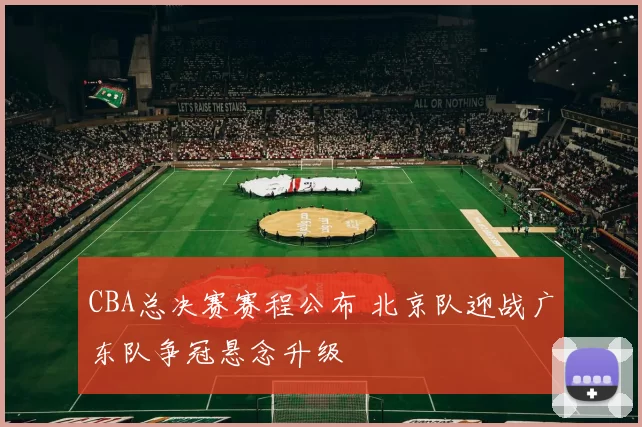 CBA总决赛赛程公布 北京队迎战广东队争冠悬念升级