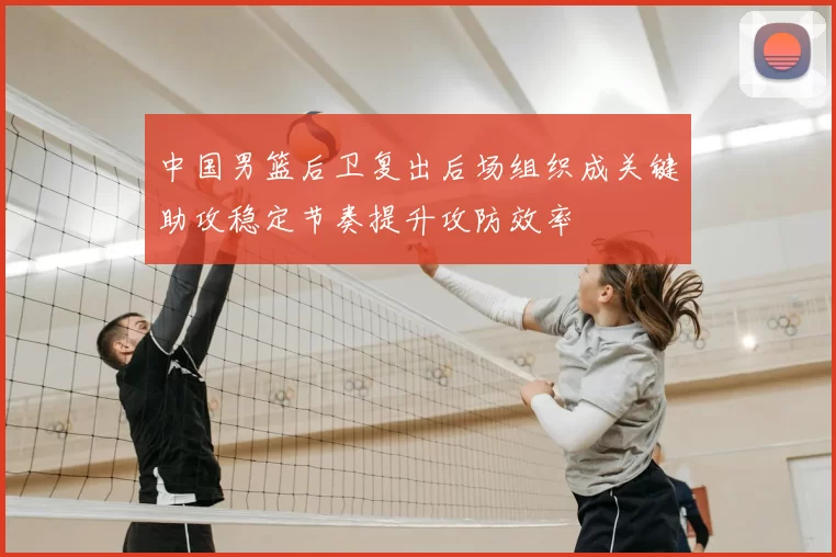 中国男篮后卫复出后场组织成关键助攻稳定节奏提升攻防效率