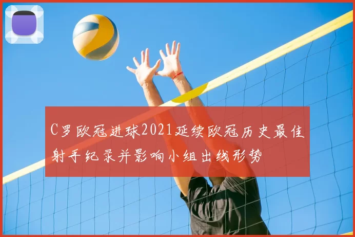 C罗欧冠进球2021延续欧冠历史最佳射手纪录并影响小组出线形势