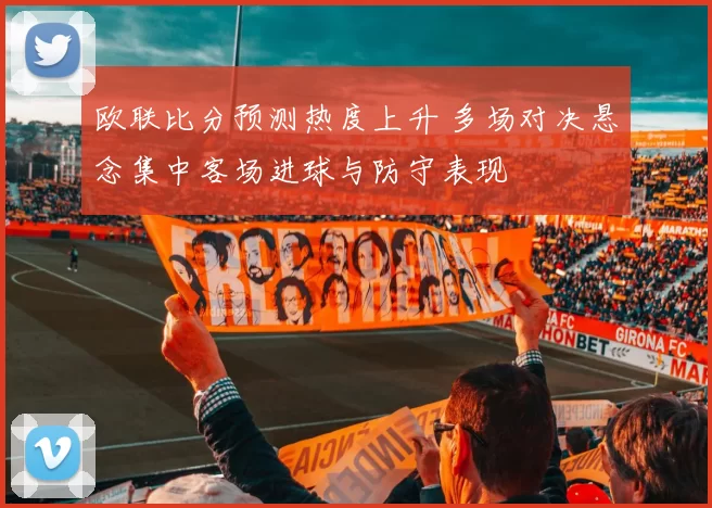 欧联比分预测热度上升 多场对决悬念集中客场进球与防守表现