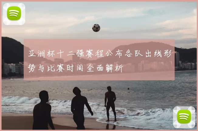 亚洲杯十二强赛程公布各队出线形势与比赛时间全面解析