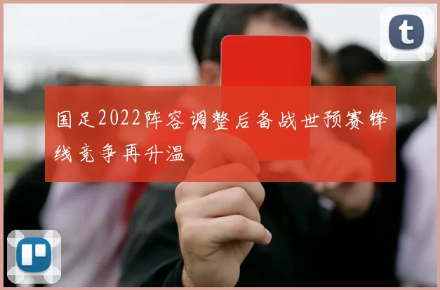 国足2022阵容调整后备战世预赛锋线竞争再升温