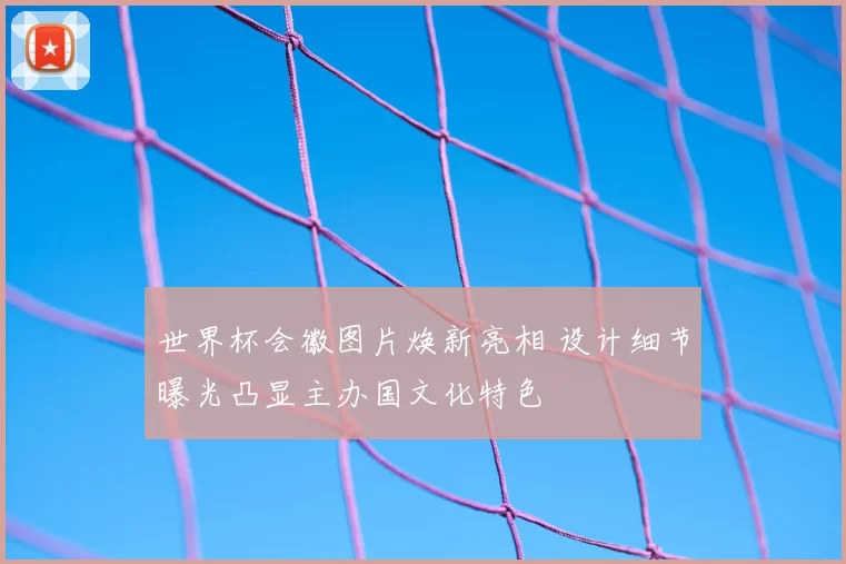 世界杯会徽图片焕新亮相 设计细节曝光凸显主办国文化特色