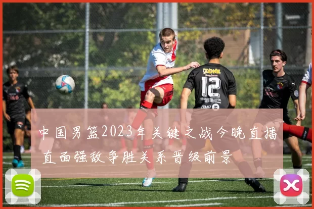 中国男篮2023年关键之战今晚直播 直面强敌争胜关系晋级前景