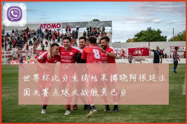 世界杯比分竞猜结果揭晓阿根廷法国决赛点球大战胜负已分