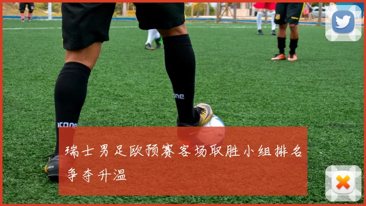 瑞士男足欧预赛客场取胜小组排名争夺升温