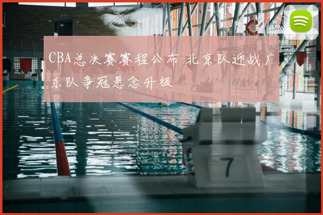 CBA总决赛赛程公布 北京队迎战广东队争冠悬念升级