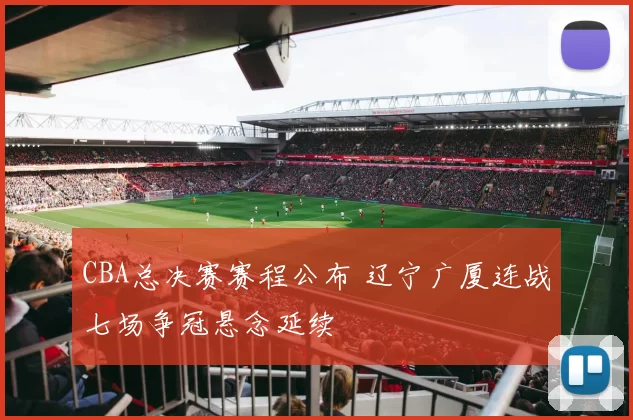 CBA总决赛赛程公布 辽宁广厦连战七场争冠悬念延续
