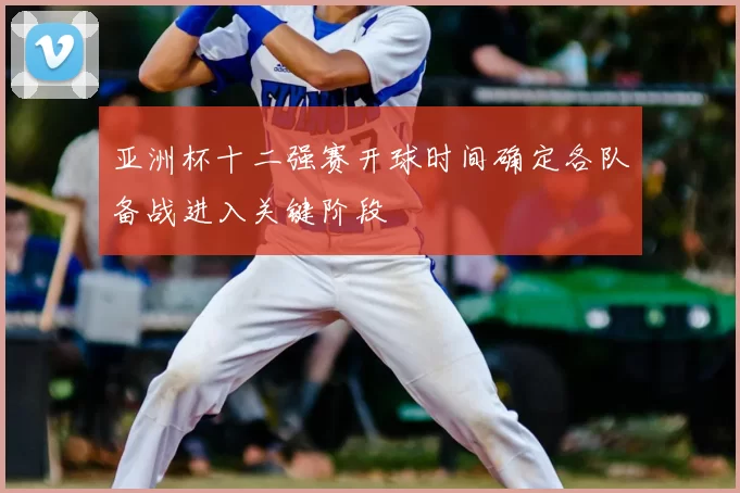 亚洲杯十二强赛开球时间确定各队备战进入关键阶段
