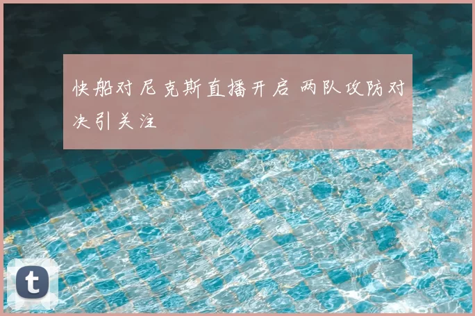 快船对尼克斯直播开启 两队攻防对决引关注
