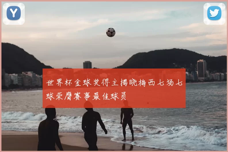 世界杯金球奖得主揭晓梅西七场七球荣膺赛事最佳球员