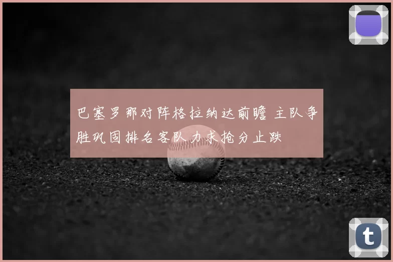 巴塞罗那对阵格拉纳达前瞻 主队争胜巩固排名客队力求抢分止跌