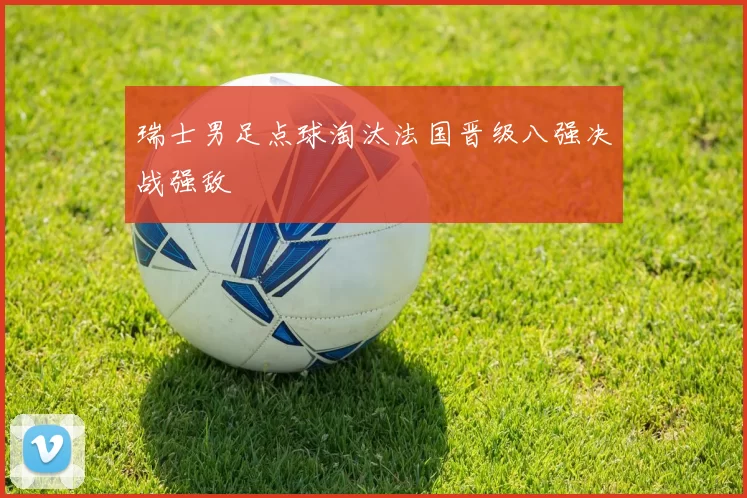 瑞士男足点球淘汰法国晋级八强决战强敌