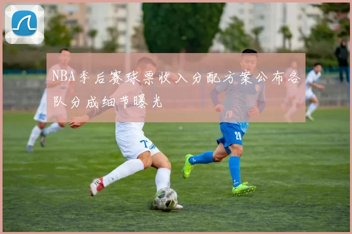 NBA季后赛球票收入分配方案公布各队分成细节曝光