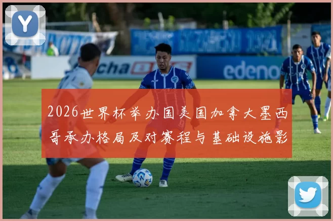 2026世界杯举办国美国加拿大墨西哥承办格局及对赛程与基础设施影响