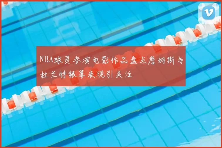 NBA球员参演电影作品盘点詹姆斯与杜兰特银幕表现引关注