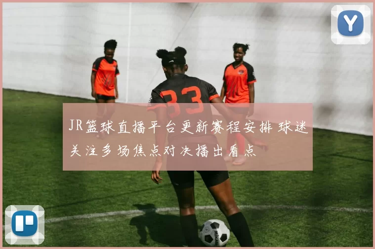 JR篮球直播平台更新赛程安排 球迷关注多场焦点对决播出看点