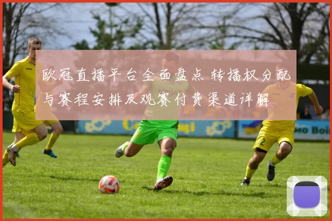 欧冠直播平台全面盘点 转播权分配与赛程安排及观赛付费渠道详解