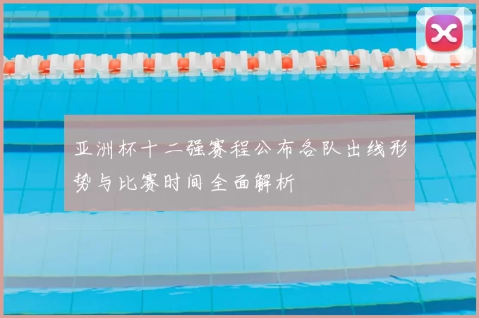 亚洲杯十二强赛程公布各队出线形势与比赛时间全面解析