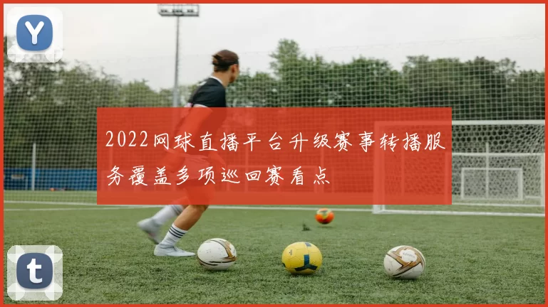 2022网球直播平台升级赛事转播服务覆盖多项巡回赛看点
