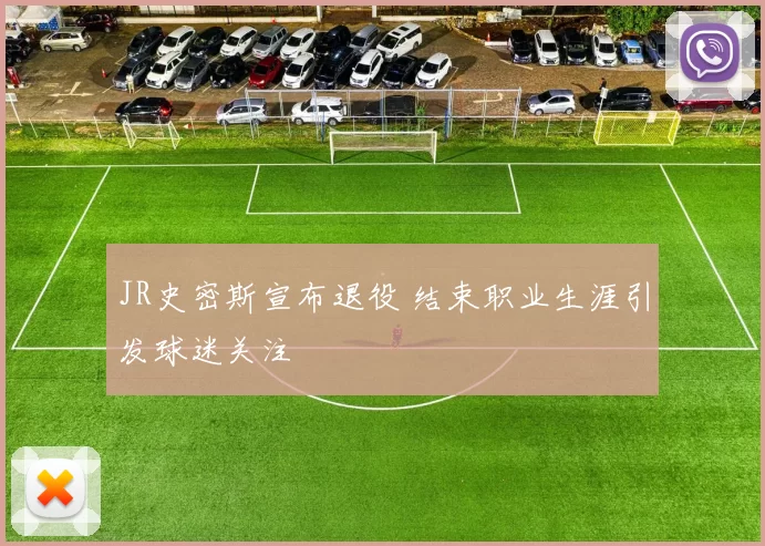 JR史密斯宣布退役 结束职业生涯引发球迷关注