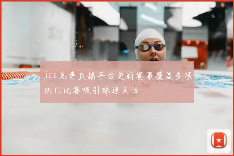jrs免费直播平台更新赛事覆盖多项热门比赛吸引球迷关注