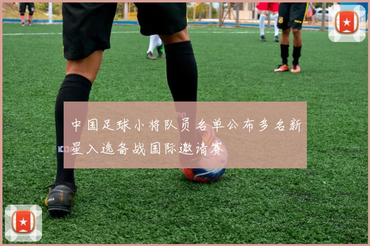 中国足球小将队员名单公布多名新星入选备战国际邀请赛