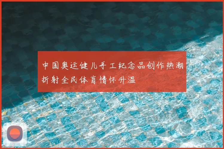 中国奥运健儿手工纪念品创作热潮折射全民体育情怀升温