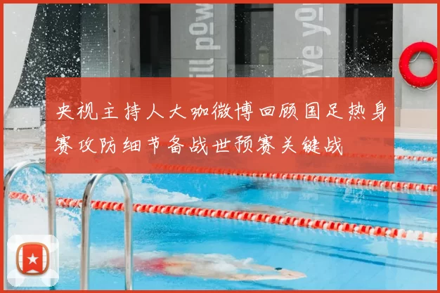 央视主持人大咖微博回顾国足热身赛攻防细节备战世预赛关键战