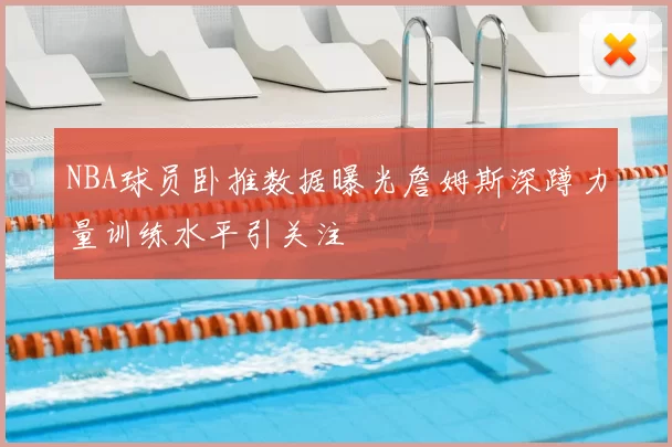 NBA球员卧推数据曝光詹姆斯深蹲力量训练水平引关注