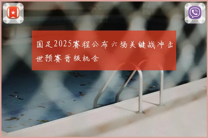 国足2025赛程公布六场关键战冲击世预赛晋级机会