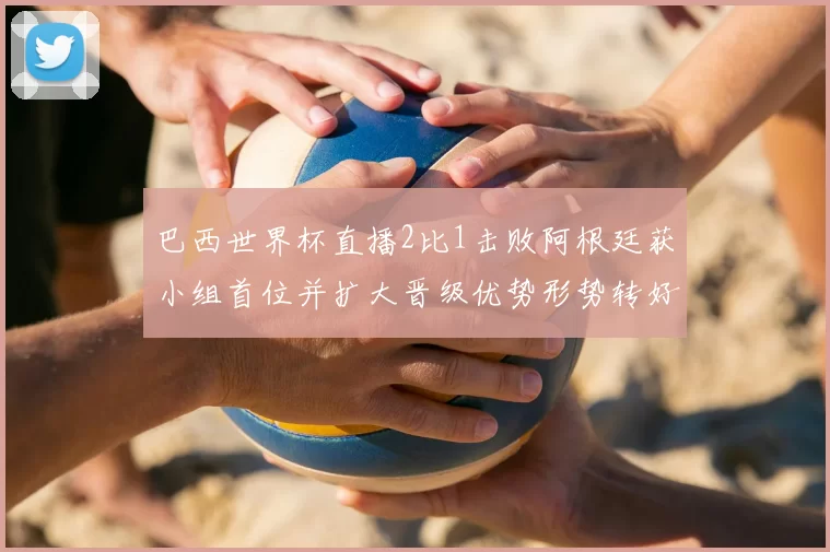 巴西世界杯直播2比1击败阿根廷获小组首位并扩大晋级优势形势转好
