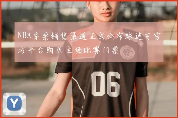 NBA季票销售渠道正式公布球迷可官方平台购买主场比赛门票