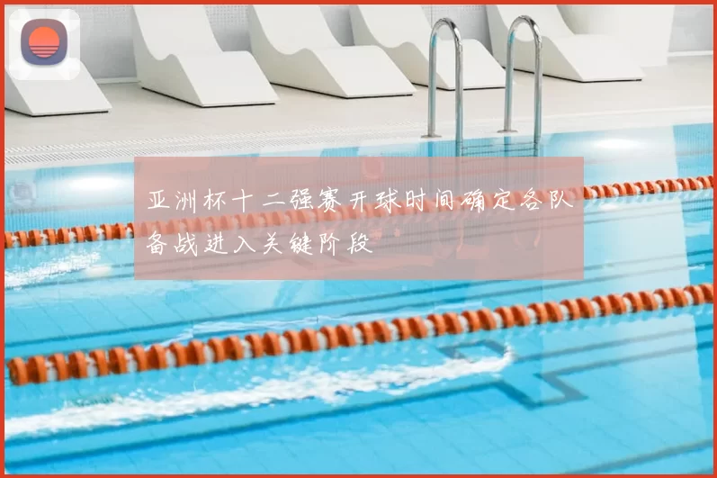 亚洲杯十二强赛开球时间确定各队备战进入关键阶段