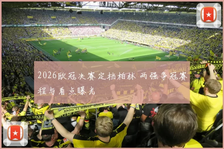 2026欧冠决赛定档柏林 两强争冠赛程与看点曝光