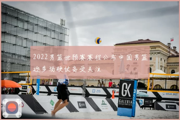 2022男篮世预赛赛程公布中国男篮迎多场硬仗备受关注