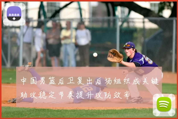 中国男篮后卫复出后场组织成关键助攻稳定节奏提升攻防效率